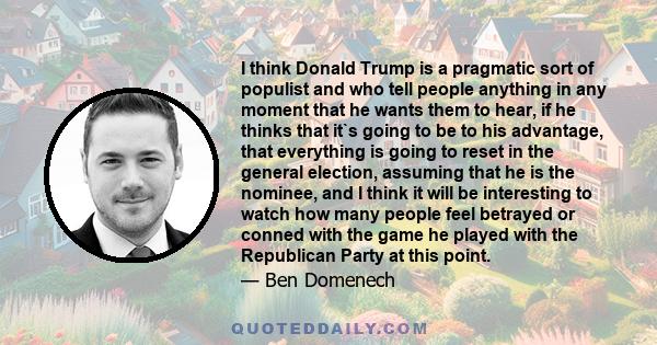 I think Donald Trump is a pragmatic sort of populist and who tell people anything in any moment that he wants them to hear, if he thinks that it`s going to be to his advantage, that everything is going to reset in the