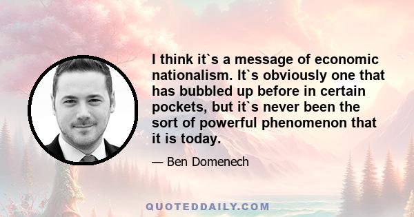 I think it`s a message of economic nationalism. It`s obviously one that has bubbled up before in certain pockets, but it`s never been the sort of powerful phenomenon that it is today.