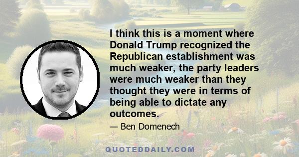 I think this is a moment where Donald Trump recognized the Republican establishment was much weaker, the party leaders were much weaker than they thought they were in terms of being able to dictate any outcomes.