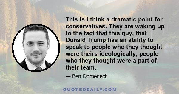 This is I think a dramatic point for conservatives. They are waking up to the fact that this guy, that Donald Trump has an ability to speak to people who they thought were theirs ideologically, people who they thought