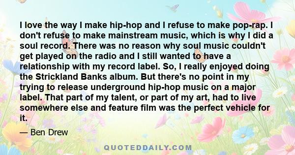 I love the way I make hip-hop and I refuse to make pop-rap. I don't refuse to make mainstream music, which is why I did a soul record. There was no reason why soul music couldn't get played on the radio and I still