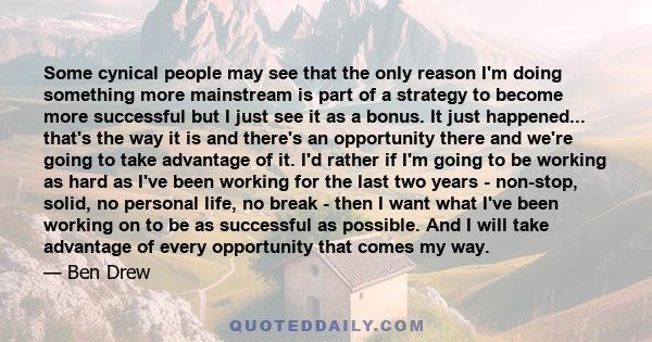 Some cynical people may see that the only reason I'm doing something more mainstream is part of a strategy to become more successful but I just see it as a bonus. It just happened... that's the way it is and there's an