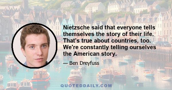 Nietzsche said that everyone tells themselves the story of their life. That's true about countries, too. We're constantly telling ourselves the American story.