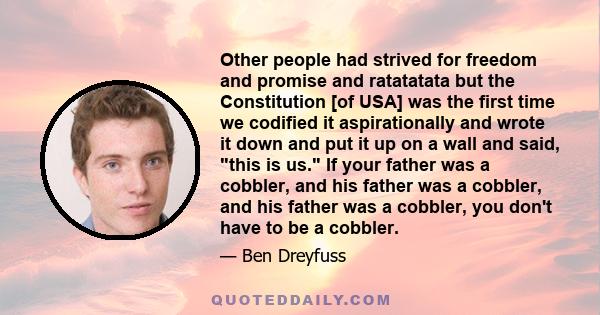 Other people had strived for freedom and promise and ratatatata but the Constitution [of USA] was the first time we codified it aspirationally and wrote it down and put it up on a wall and said, this is us. If your