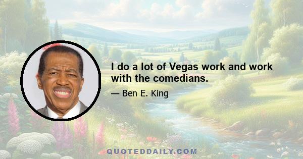 I do a lot of Vegas work and work with the comedians.