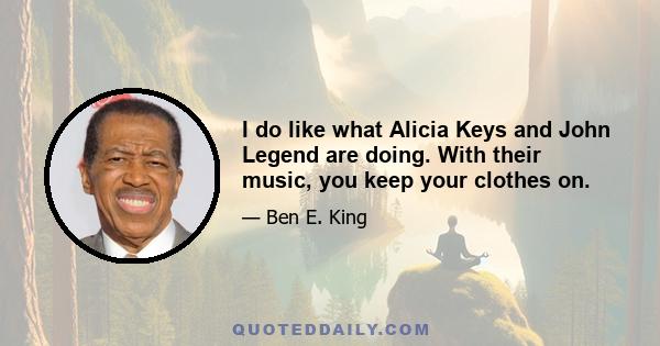 I do like what Alicia Keys and John Legend are doing. With their music, you keep your clothes on.