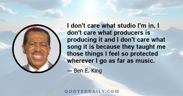 I don't care what studio I'm in, I don't care what producers is producing it and I don't care what song it is because they taught me those things I feel so protected wherever I go as far as music.