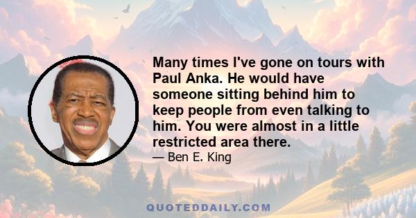 Many times I've gone on tours with Paul Anka. He would have someone sitting behind him to keep people from even talking to him. You were almost in a little restricted area there.