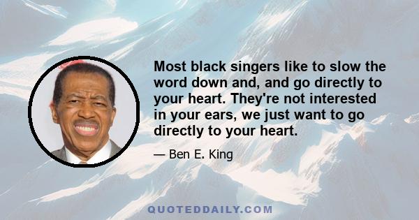 Most black singers like to slow the word down and, and go directly to your heart. They're not interested in your ears, we just want to go directly to your heart.