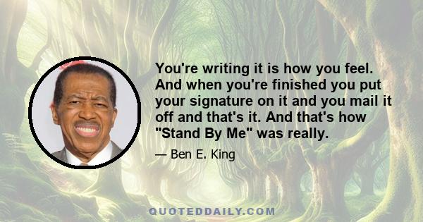 You're writing it is how you feel. And when you're finished you put your signature on it and you mail it off and that's it. And that's how Stand By Me was really.