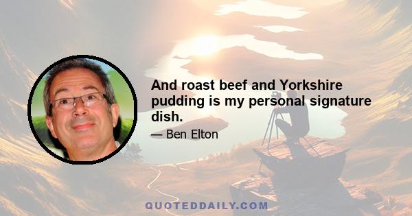 And roast beef and Yorkshire pudding is my personal signature dish.