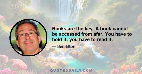 Books are the key. A book cannot be accessed from afar. You have to hold it, you have to read it.