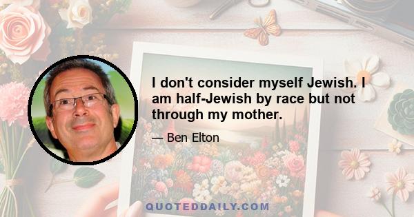 I don't consider myself Jewish. I am half-Jewish by race but not through my mother.