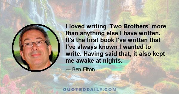 I loved writing 'Two Brothers' more than anything else I have written. It's the first book I've written that I've always known I wanted to write. Having said that, it also kept me awake at nights.