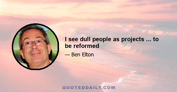 I see dull people as projects ... to be reformed