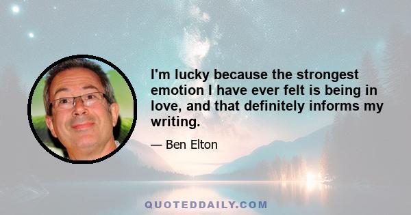 I'm lucky because the strongest emotion I have ever felt is being in love, and that definitely informs my writing.