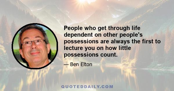 People who get through life dependent on other people's possessions are always the first to lecture you on how little possessions count.