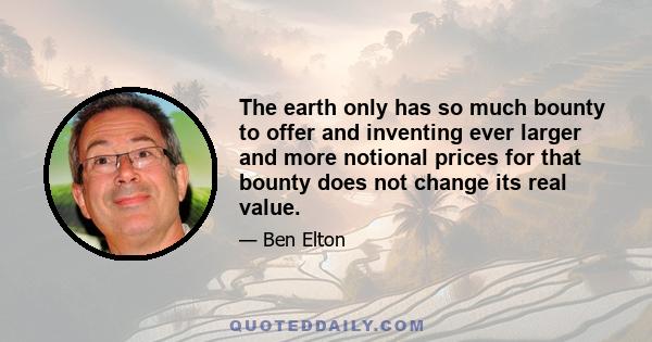 The earth only has so much bounty to offer and inventing ever larger and more notional prices for that bounty does not change its real value.