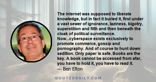 The internet was supposed to liberate knowledge, but in fact it buried it, first under a vast sewer of ignorance, laziness, bigotry, superstition and filth and then beneath the cloak of political surveillance.