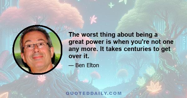 The worst thing about being a great power is when you're not one any more. It takes centuries to get over it.