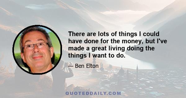 There are lots of things I could have done for the money, but I've made a great living doing the things I want to do.