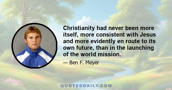 Christianity had never been more itself, more consistent with Jesus and more evidently en route to its own future, than in the launching of the world mission.