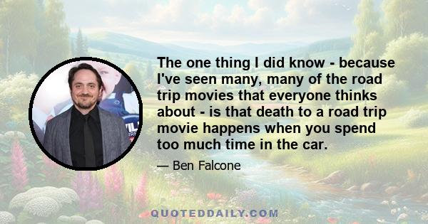 The one thing I did know - because I've seen many, many of the road trip movies that everyone thinks about - is that death to a road trip movie happens when you spend too much time in the car.