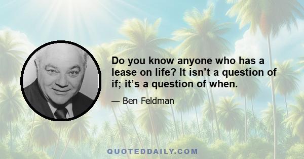 Do you know anyone who has a lease on life? It isn’t a question of if; it’s a question of when.