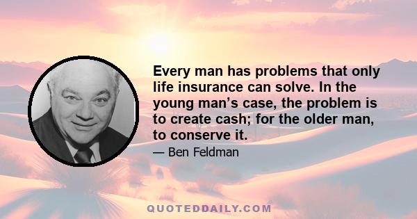 Every man has problems that only life insurance can solve. In the young man’s case, the problem is to create cash; for the older man, to conserve it.