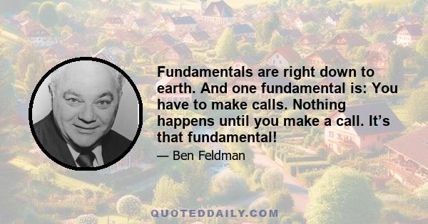 Fundamentals are right down to earth. And one fundamental is: You have to make calls. Nothing happens until you make a call. It’s that fundamental!