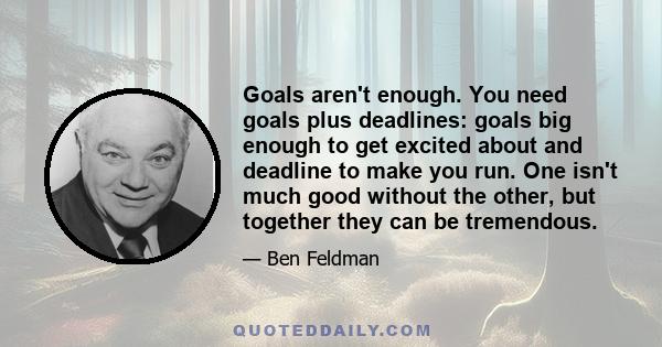 Goals aren't enough. You need goals plus deadlines: goals big enough to get excited about and deadline to make you run. One isn't much good without the other, but together they can be tremendous.