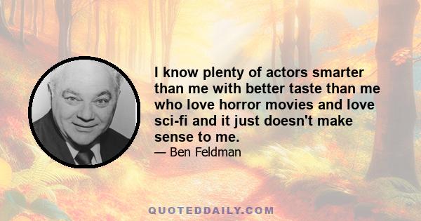 I know plenty of actors smarter than me with better taste than me who love horror movies and love sci-fi and it just doesn't make sense to me.