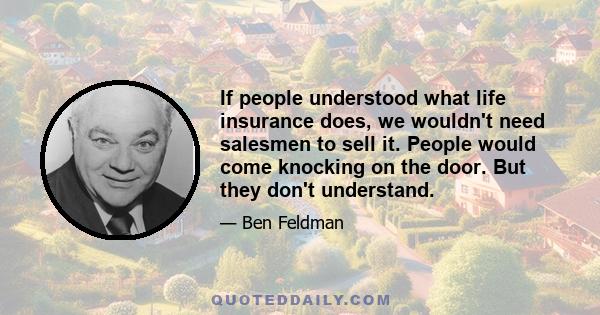 If people understood what life insurance does, we wouldn't need salesmen to sell it. People would come knocking on the door. But they don't understand.