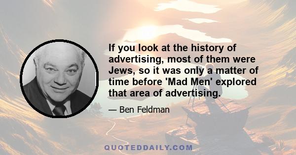 If you look at the history of advertising, most of them were Jews, so it was only a matter of time before 'Mad Men' explored that area of advertising.