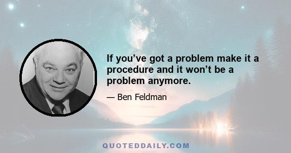 If you’ve got a problem make it a procedure and it won’t be a problem anymore.