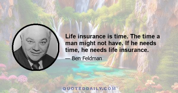 Life insurance is time. The time a man might not have. If he needs time, he needs life insurance.