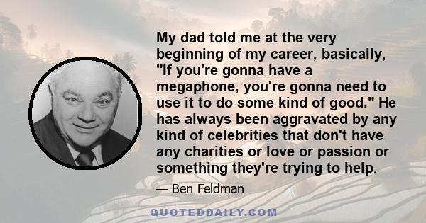 My dad told me at the very beginning of my career, basically, If you're gonna have a megaphone, you're gonna need to use it to do some kind of good. He has always been aggravated by any kind of celebrities that don't