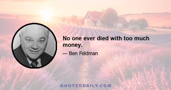 No one ever died with too much money.