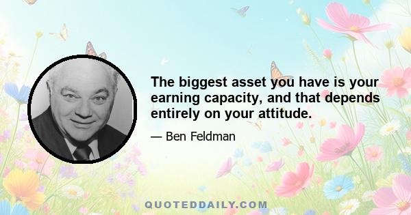 The biggest asset you have is your earning capacity, and that depends entirely on your attitude.