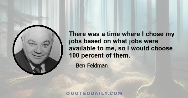 There was a time where I chose my jobs based on what jobs were available to me, so I would choose 100 percent of them.