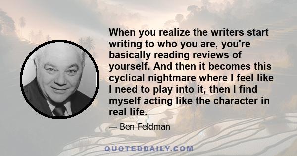 When you realize the writers start writing to who you are, you're basically reading reviews of yourself. And then it becomes this cyclical nightmare where I feel like I need to play into it, then I find myself acting