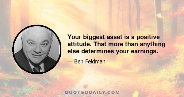 Your biggest asset is a positive attitude. That more than anything else determines your earnings.