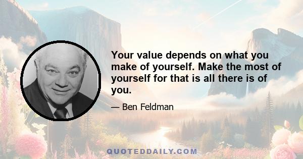 Your value depends on what you make of yourself. Make the most of yourself for that is all there is of you.