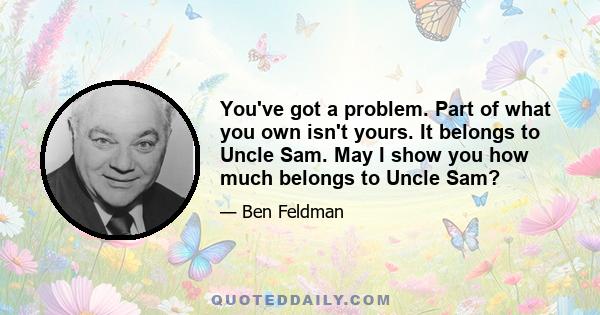 You've got a problem. Part of what you own isn't yours. It belongs to Uncle Sam. May I show you how much belongs to Uncle Sam?