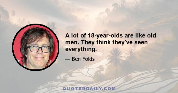 A lot of 18-year-olds are like old men. They think they've seen everything.