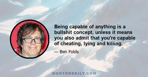 Being capable of anything is a bullshit concept, unless it means you also admit that you're capable of cheating, lying and killing.