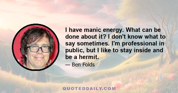 I have manic energy. What can be done about it? I don't know what to say sometimes. I'm professional in public, but I like to stay inside and be a hermit.