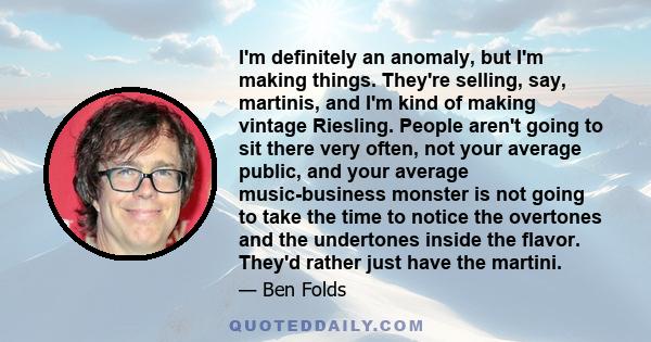 I'm definitely an anomaly, but I'm making things. They're selling, say, martinis, and I'm kind of making vintage Riesling. People aren't going to sit there very often, not your average public, and your average