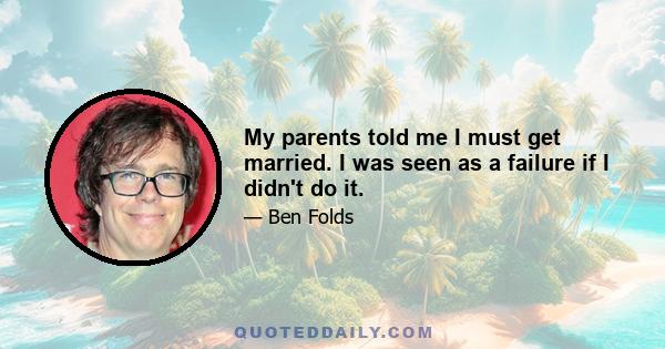 My parents told me I must get married. I was seen as a failure if I didn't do it.