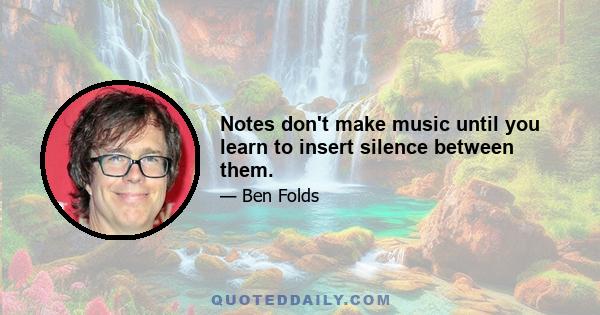 Notes don't make music until you learn to insert silence between them.